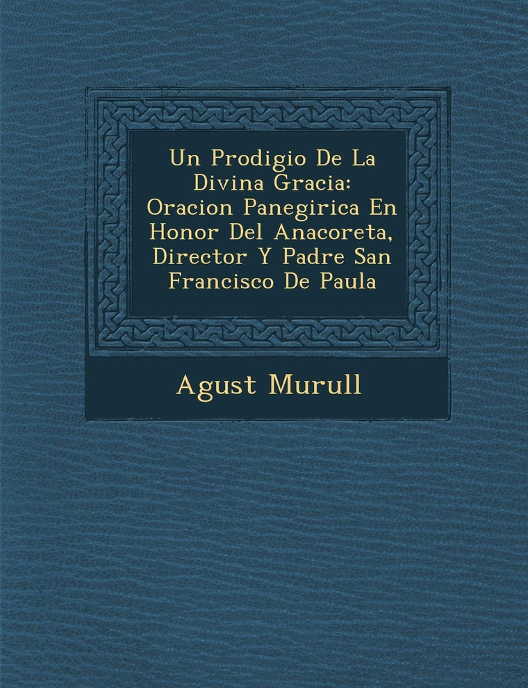 Un Prodigio De La Divina Gracia: Oracion Panegirica En Honor Del Anacoreta, Director Y Padre San Francisco De Paula (Spanish Edition)
