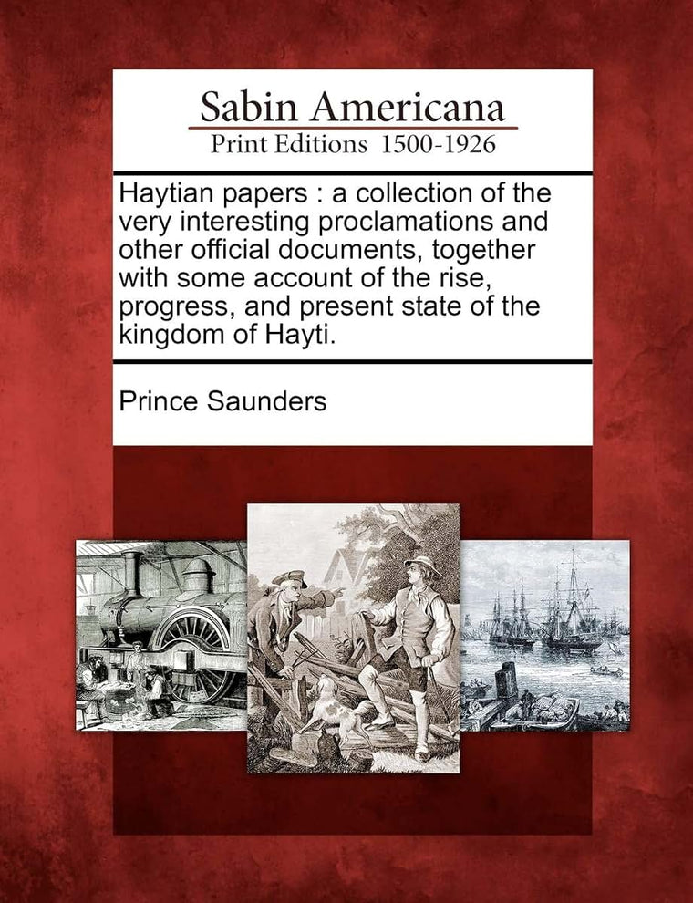 Haytian Papers: A Collection of the Very Interesting Proclamations and Other Official Documents, Together with Some Account of the Rise, Progress, and Present State of the Kingdom of Hayti.