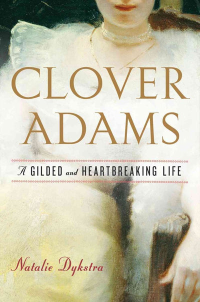 Clover Adams: A Gilded and Heartbreaking Life by Dykstra, Na