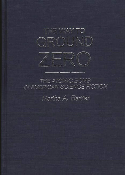 The Way to Ground Zero: The Atomic Bomb in American Science Fiction (Contributions to the Study of Science Fiction and Fantasy)