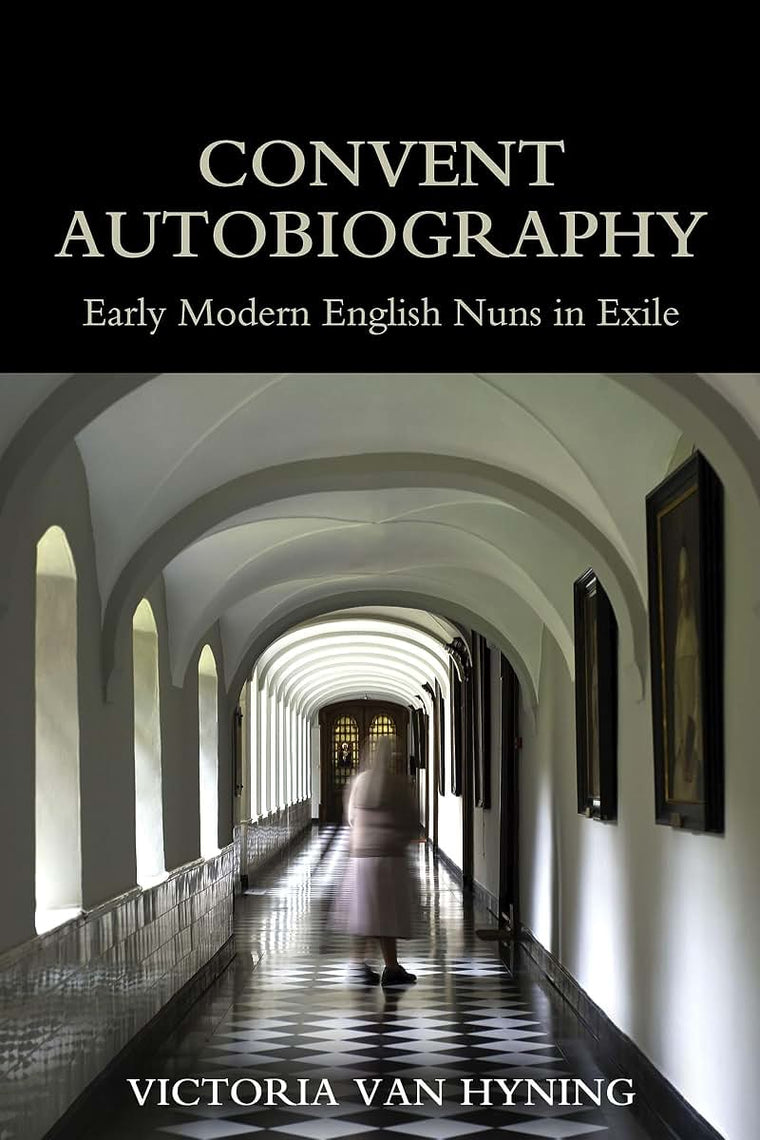 Convent Autobiography: Early Modern English Nuns in Exile (British Academy Monographs)