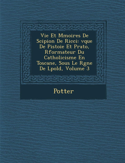 Vie Et M Moires de Scipion de Ricci: V Que de Pistoie Et Prato, R Formateur Du Catholicisme En Toscane, Sous Le R Gne de L Pold, Volume 3 (French Edition)