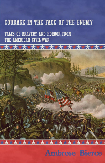 Courage in the Face of the Enemy Tales of Bravery and Horror from the American Civil War