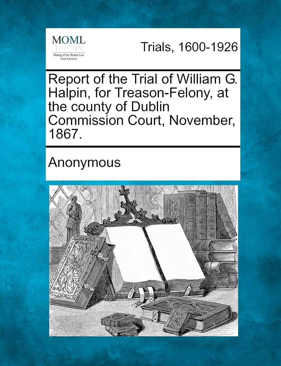 Report of the Trial of William G. Halpin, for Treason-Felony, at the County of Dublin Commission Court, November, 1867.