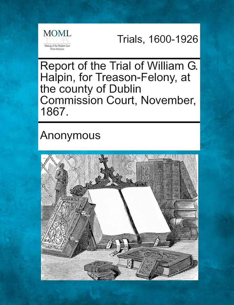 Report of the Trial of William G. Halpin, for Treason-Felony, at the County of Dublin Commission Court, November, 1867.