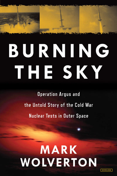 Burning the Sky: Operation Argus and the Untold Story of the Cold War Nuclear Tests in Outer Space
