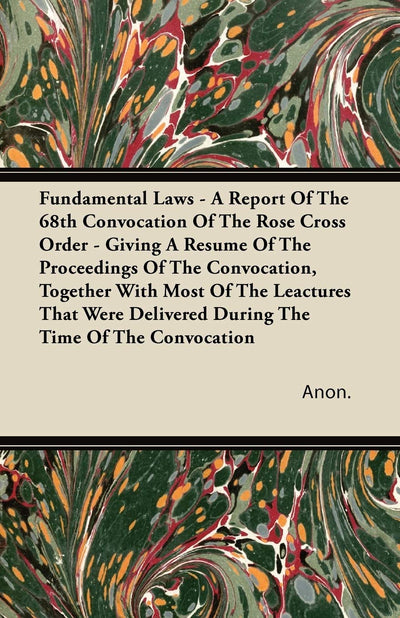 Fundamental Laws - A Report Of The 68th Convocation Of The Rose Cross Order - Giving A Resume Of The Proceedings Of The Convocation, Together With ... Delivered During The Time Of The Convocation