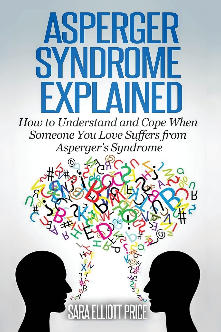 Asperger Syndrome Explained: How to Understand and Communicate When Someone You Love Has Aspergers Syndrome