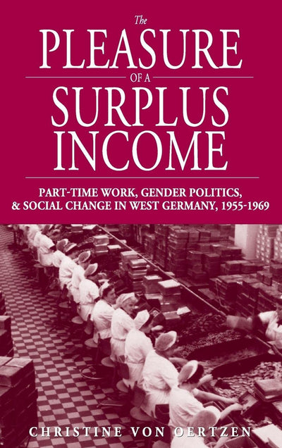 The Pleasure of a Surplus Income: Part-Time Work, Gender Politics, and Social Change in West Germany, 1955-1969 (Studies in German History, 6)