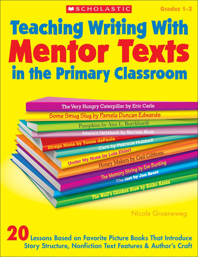 Teaching Writing With Mentor Texts in the Primary Classroom: 20 Lessons Based on Favorite Picture Books That Introduce Story Structure, Nonfiction Text Features & Authors Craft