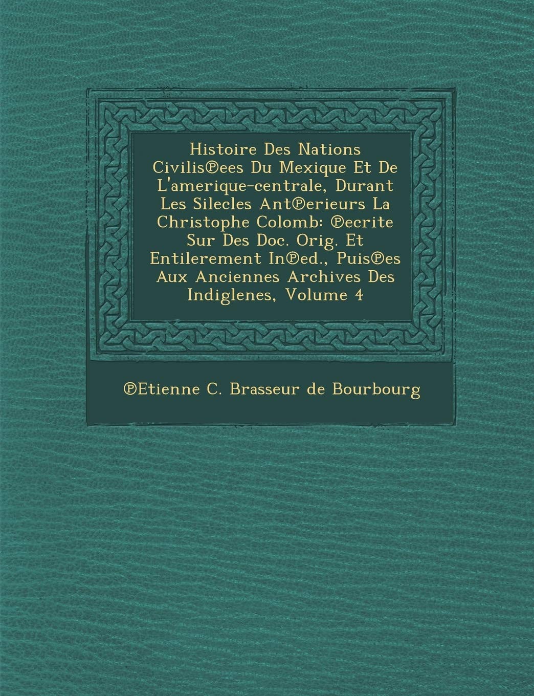 Histoire Des Nations Civilis Ees Du Mexique Et de L'Amerique-Centrale, Durant Les Silecles Ant Erieurs La Christophe Colomb: Ecrite Sur Des Doc. Orig. (French Edition)