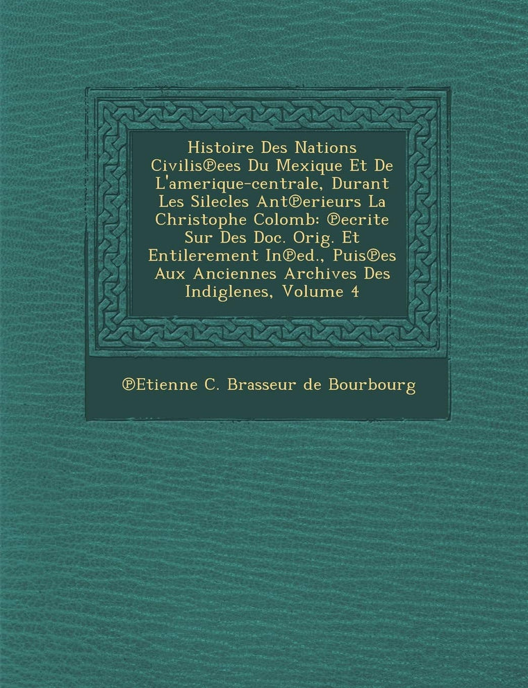 Histoire Des Nations Civilis Ees Du Mexique Et de L'Amerique-Centrale, Durant Les Silecles Ant Erieurs La Christophe Colomb: Ecrite Sur Des Doc. Orig. (French Edition)