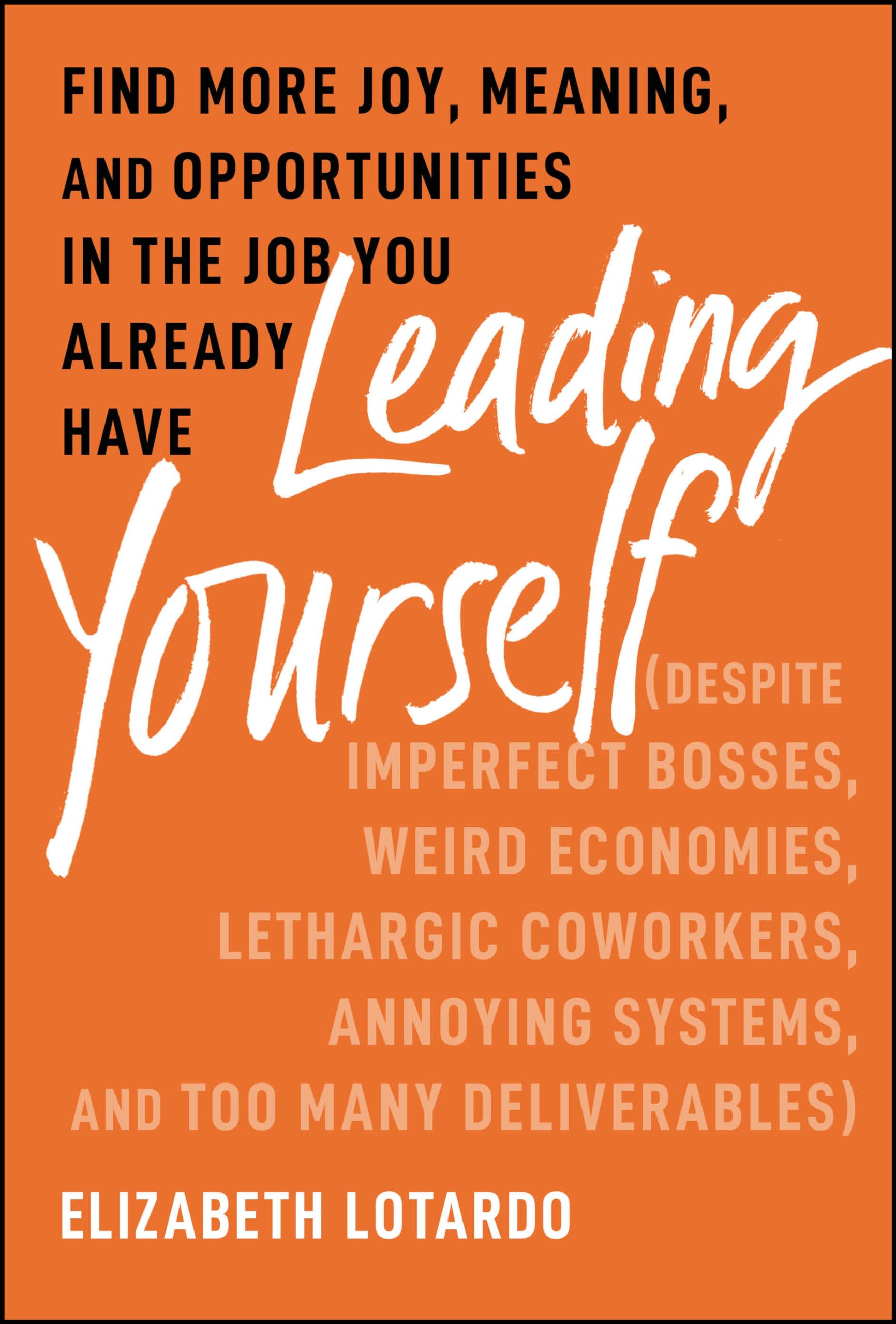Leading Yourself: Find More Joy, Meaning, and Opportunities in the Job You Already Have (Despite Imperfect Bosses, Weird Economies, Lethargic Coworkers, Annoying Systems, and Too Many Deliverables)