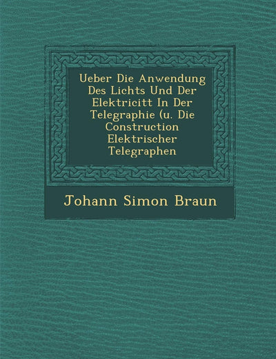 Ueber Die Anwendung Des Lichts Und Der Elektricit?t In Der Telegraphie (u. Die Construction Elektrischer Telegraphen (German Edition)