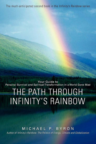 The Path Through Infinity's Rainbow: Your Guide to Personal Survival and Spiritual Transformation in a World Gone Mad