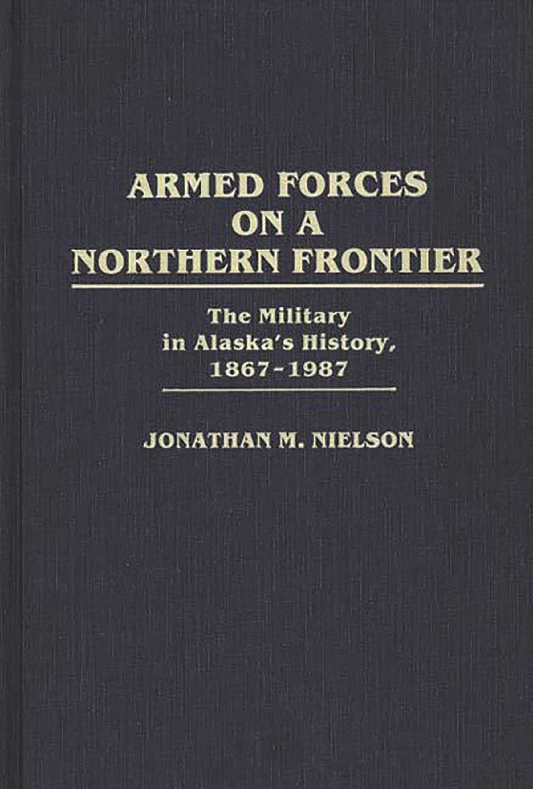 Armed Forces on a Northern Frontier: The Military in Alaska's History, 1867-1987 (Contributions in Military Studies)