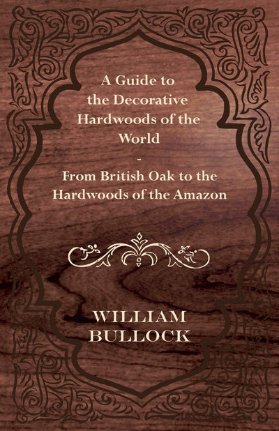 A Guide to the Decorative Hardwoods of the World - From British Oak to the Hardwoods of the Amazon