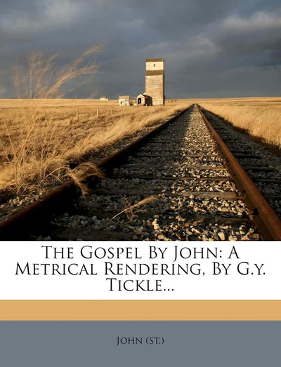 The Gospel by John: A Metrical Rendering, by G.Y. Tickle...