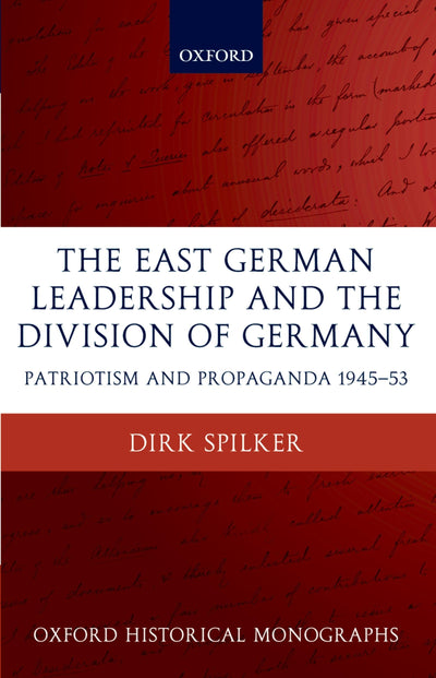 The East German Leadership and the Division of Germany: Patriotism and Propaganda 1945-1953 (Oxford Historical Monographs)