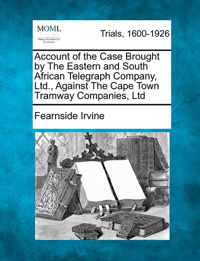 Account of the Case Brought by the Eastern and South African Telegraph Company, Ltd., Against the Cape Town Tramway Companies, Ltd