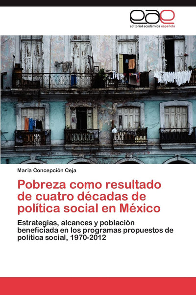 Pobreza como resultado de cuatro décadas de política social en México: Estrategias, alcances y población beneficiada en los programas propuestos de política social, 1970-2012 (Spanish Edition)