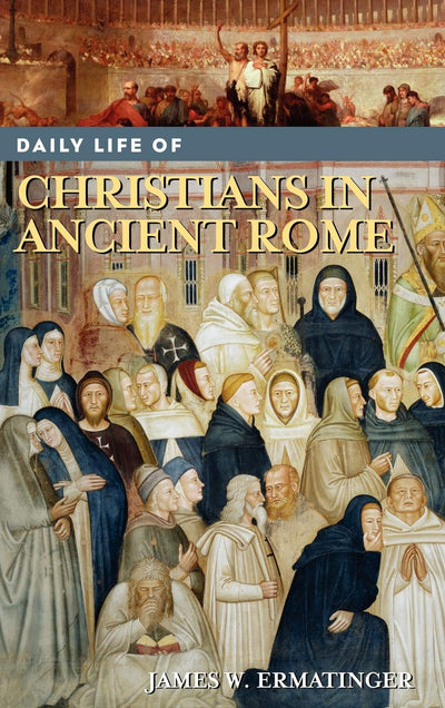 Daily Life of Christians in Ancient Rome (The Greenwood Press Daily Life Through History Series)