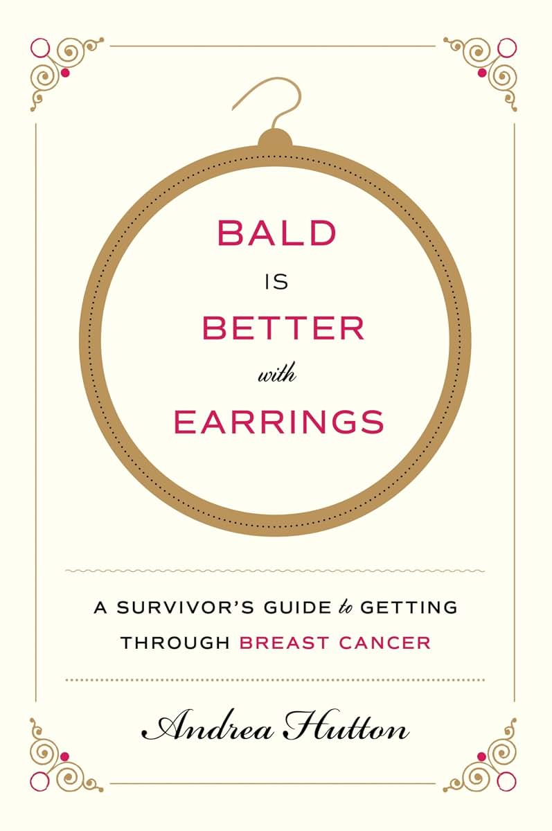 Bald Is Better with Earrings: A Survivor's Guide to Getting Through Breast Cancer
