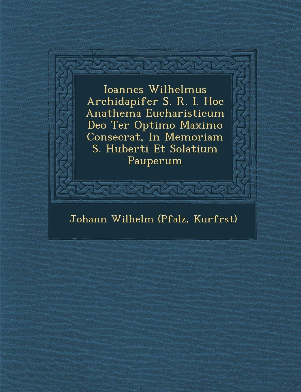 Ioannes Wilhelmus Archidapifer S. R. I. Hoc Anathema Eucharisticum Deo Ter Optimo Maximo Consecrat, in Memoriam S. Huberti Et Solatium Pauperum