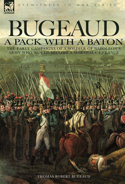 Bugeaud: A Pack With a Baton-the Early Campaigns of a Soldier of Napoleon's Army Who Would Become a Marshal of France