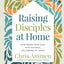 Raising Disciples at Home: Nurturing Your Kids into Faithful Followers of Jesus