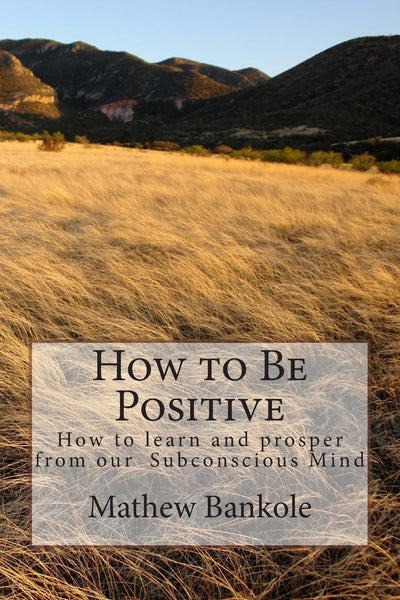 How to Be Positive: How to learn and Prosper from our Subconscious Mind