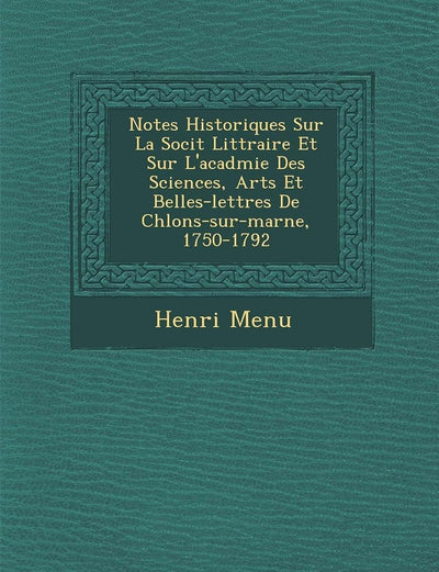 Notes Historiques Sur La Soci T Litt Raire Et Sur L'Acad Mie Des Sciences, Arts Et Belles-Lettres de Ch Lons-Sur-Marne, 1750-1792 (French Edition)