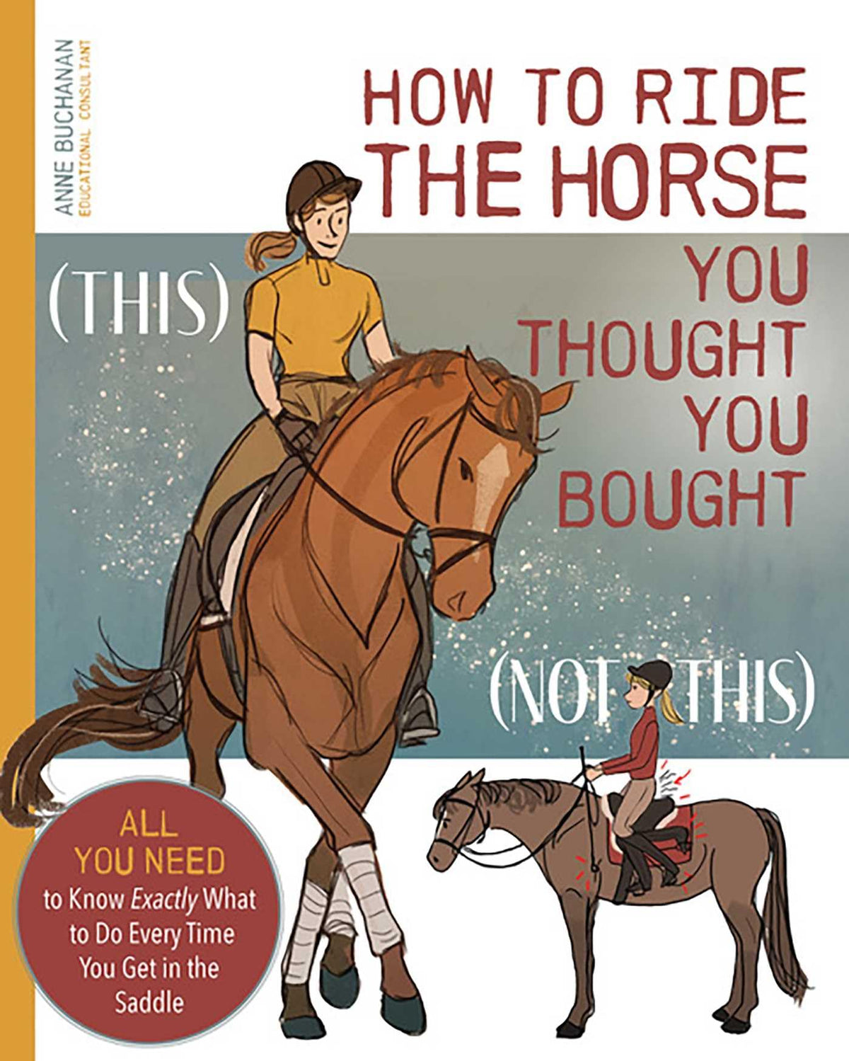 How to Ride the Horse You Thought You Bought: All You Need to Know Exactly What to Do Every Time You Get in the Saddle