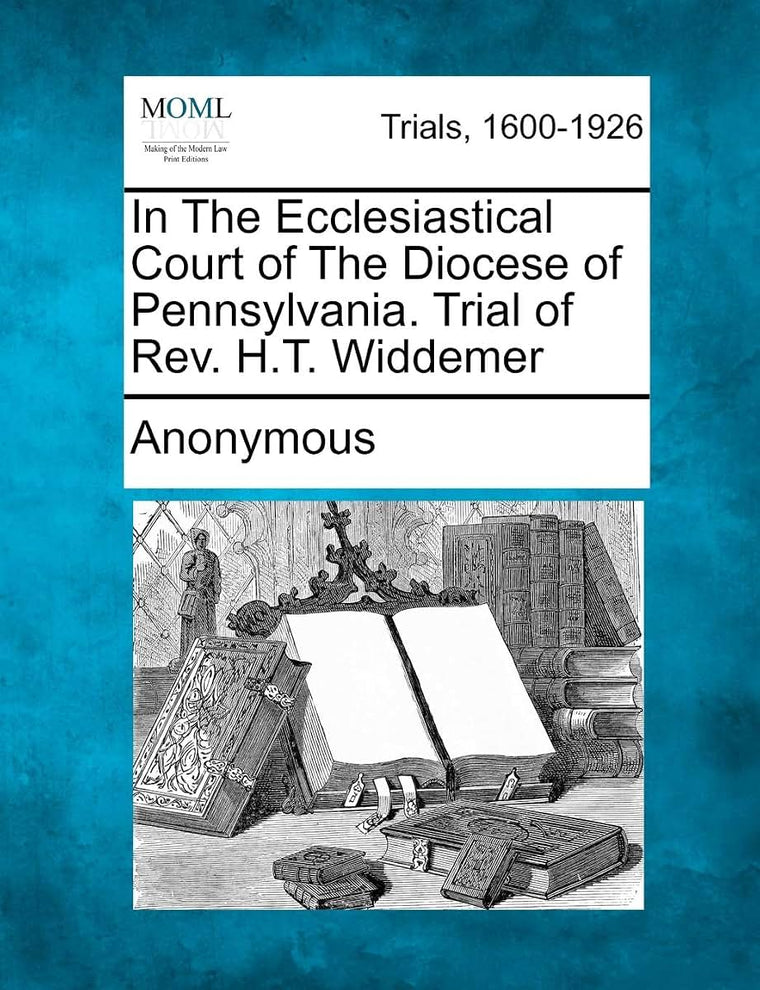 In The Ecclesiastical Court of The Diocese of Pennsylvania. Trial of Rev. H.T. Widdemer