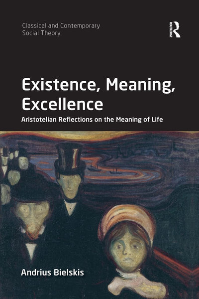 Existence, Meaning, Excellence: Aristotelian Reflections on the Meaning of Life (Classical and Contemporary Social Theory)