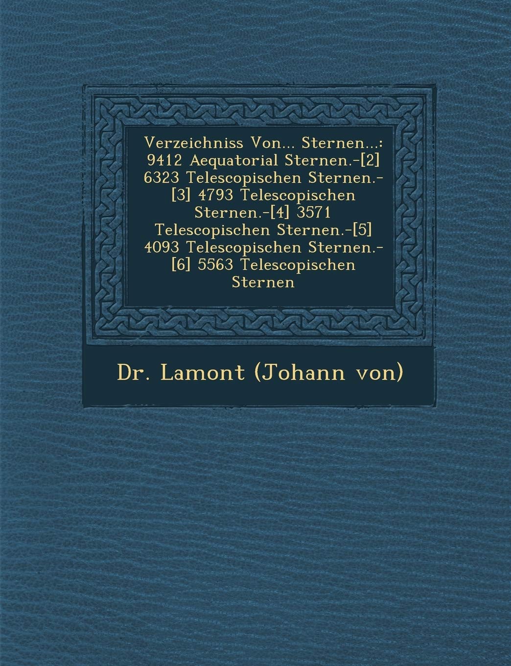Verzeichniss Von... Sternen...: 9412 Aequatorial Sternen.-[2] 6323 Telescopischen Sternen.-[3] 4793 Telescopischen Sternen.-[4] 3571 Telescopischen St (English and Latin Edition)