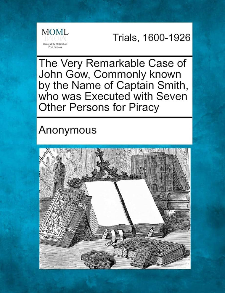The Very Remarkable Case of John Gow, Commonly Known by the Name of Captain Smith, Who Was Executed with Seven Other Persons for Piracy
