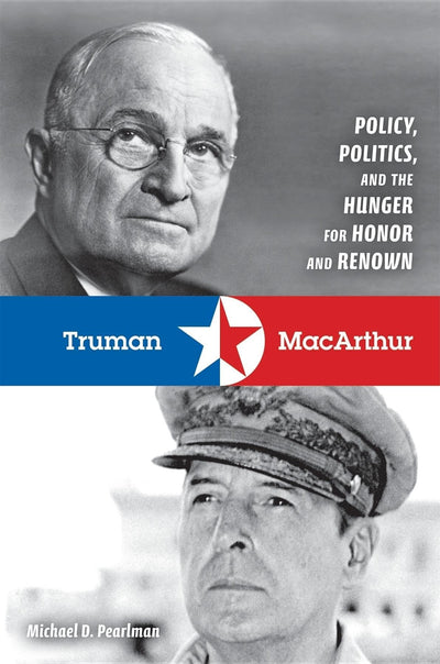 Truman and MacArthur: Policy, Politics, and the Hunger for Honor and Renown
