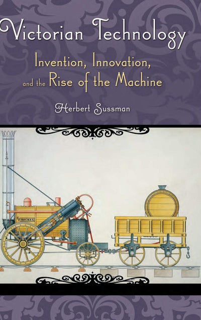 Victorian Technology: Invention, Innovation, and the Rise of the Machine (Victorian Life and Times)