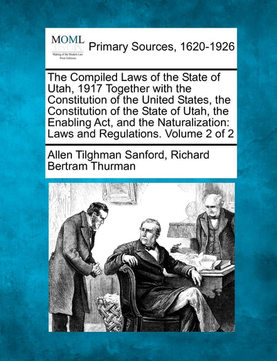 The Compiled Laws of the State of Utah, 1917 Together with the Constitution of the United States, the Constitution of the State of Utah, the Enabling ... Laws and Regulations. Volume 2 of 2