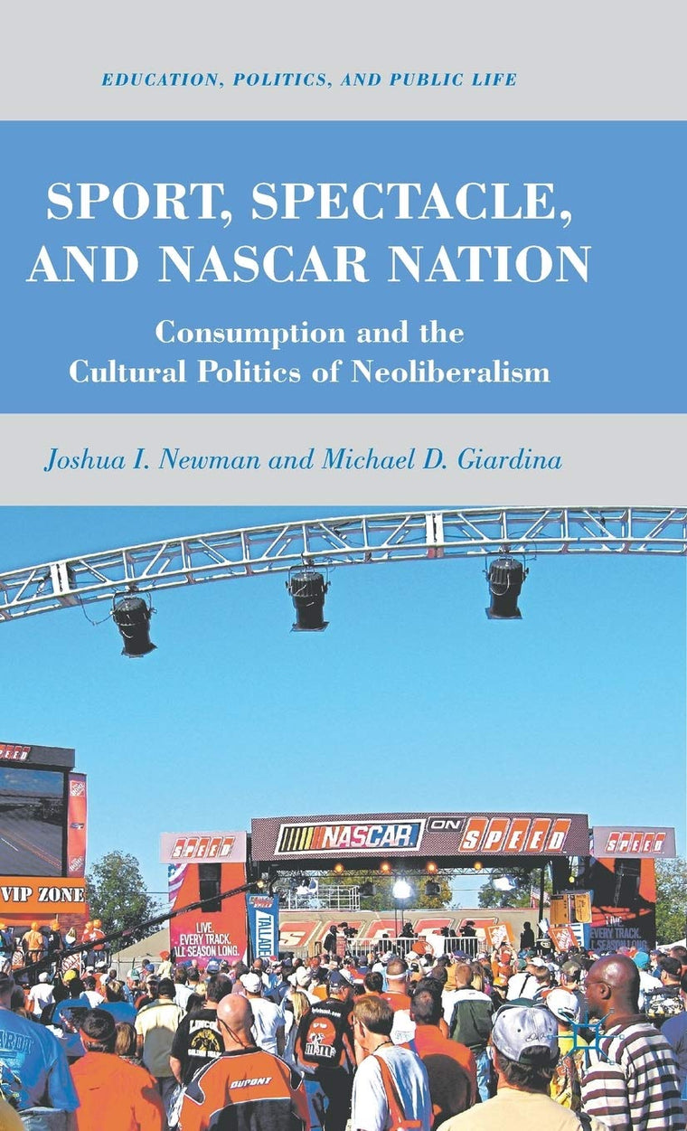 Sport, Spectacle, and NASCAR Nation: Consumption and the Cultural Politics of Neoliberalism (Education, Politics and Public Life)