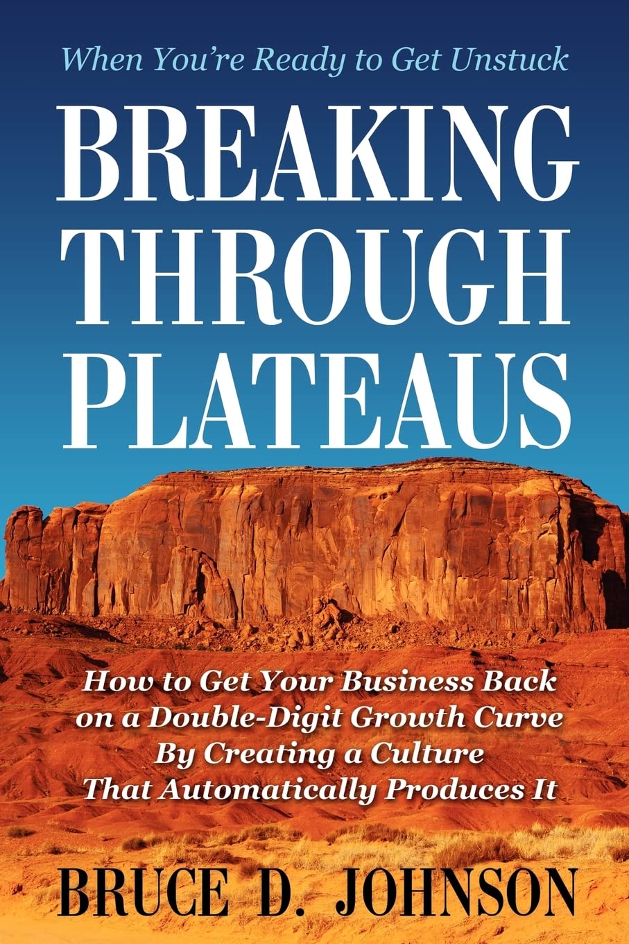 Breaking Through Plateaus: How to Get Your Business Back on a Double-Digit Growth Curve By Creating a Culture That Automatically Produces It