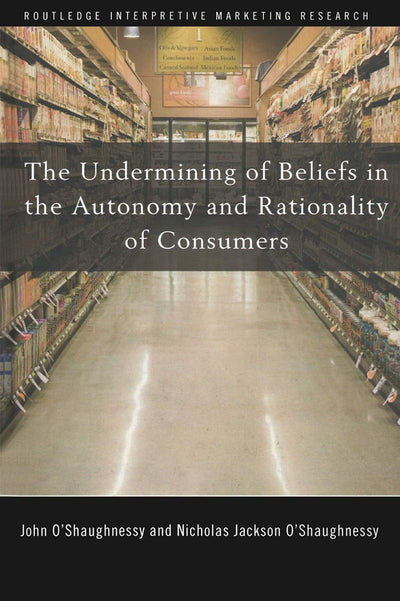 The Undermining of Beliefs in the Autonomy and Rationality of Consumers (Routledge Interpretive Marketing Research)
