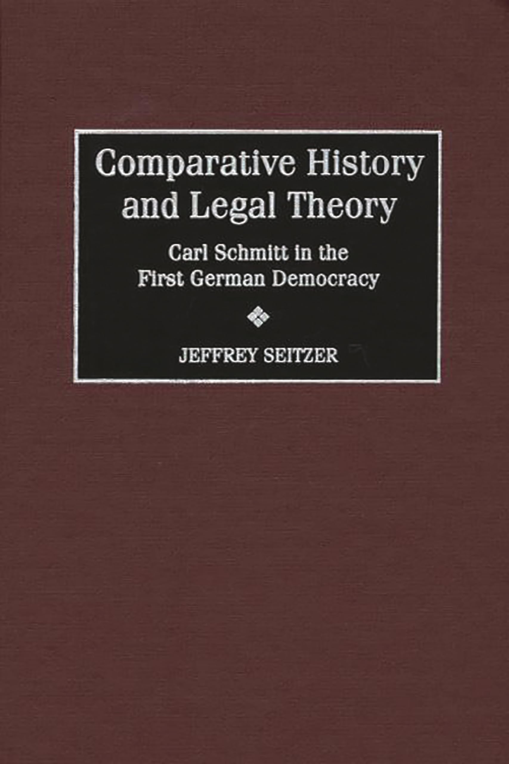 Comparative History and Legal Theory: Carl Schmitt in the First German Democracy (Contributions in Political Science)