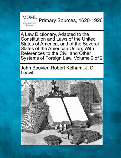A Law Dictionary, Adapted to the Constitution and Laws of the United States of America, and of the Several States of the American Union; With ... Other Systems of Foreign Law. Volume 2 of 2
