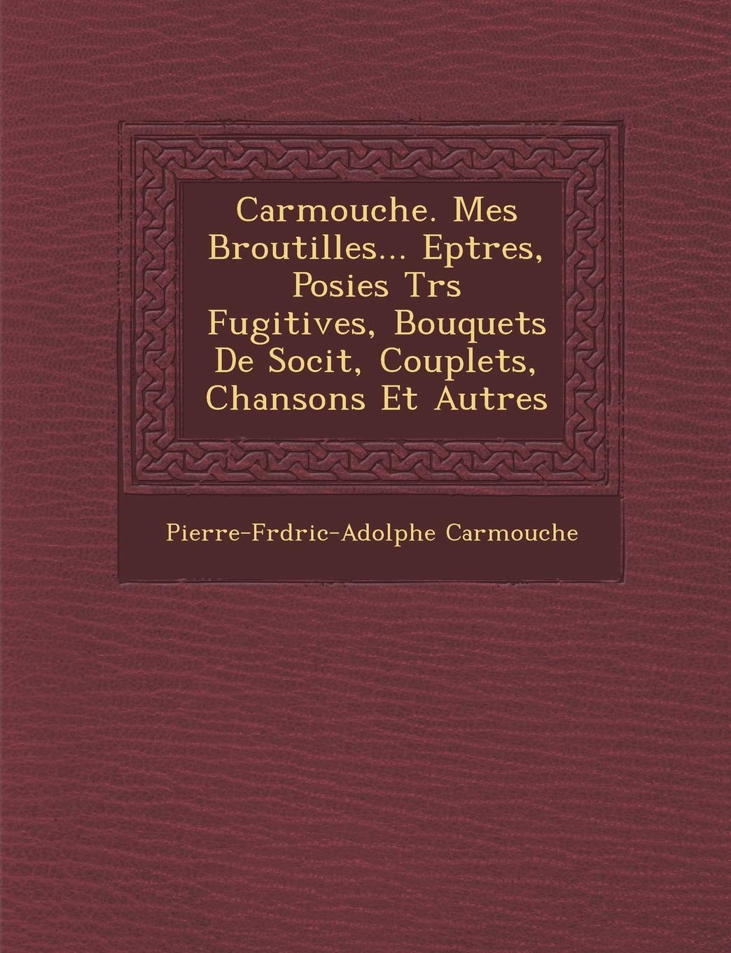 Carmouche. Mes Broutilles... Ep Tres, Po Sies Tr S Fugitives, Bouquets de Soci T, Couplets, Chansons Et Autres (French Edition)
