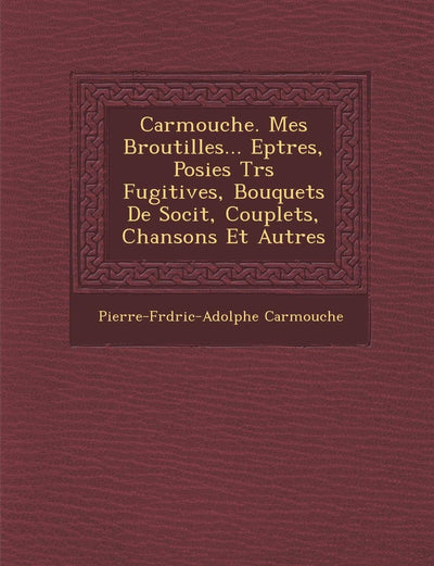 Carmouche. Mes Broutilles... Ep Tres, Po Sies Tr S Fugitives, Bouquets de Soci T, Couplets, Chansons Et Autres (French Edition)