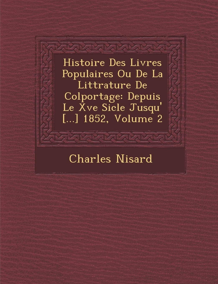 Histoire Des Livres Populaires Ou De La Litt?rature De Colportage: Depuis Le Xve Si?cle Jusqu'? [...] 1852, Volume 2 (French Edition)