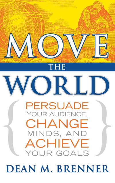 Move the World: Persuade Your Audience, Change Minds, and Achieve Your Goals
