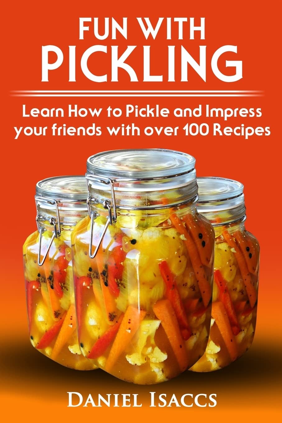Fun with Pickling: Learn the Pickling Process with Pickling Guide with over 100 Pickling recipes, Pickling Vegetables has never been easier. 2017 Pickling Book